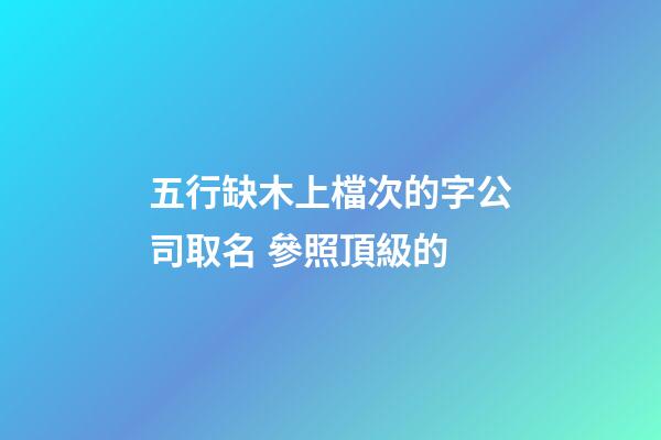 五行缺木上檔次的字公司取名 參照頂級的-第1張-公司起名-玄機派